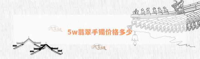 5w翡翠手镯价格多少