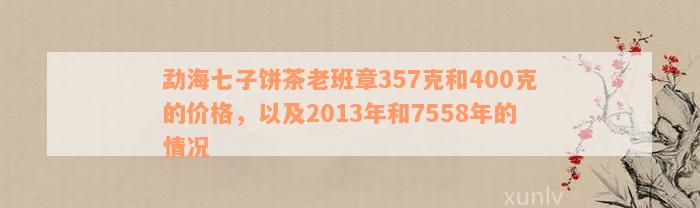 勐海七子饼茶老班章357克和400克的价格，以及2013年和7558年的情况