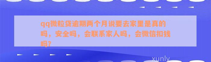 qq微粒贷逾期两个月说要去家里是真的吗，安全吗，会联系家人吗，会微信扣钱吗？