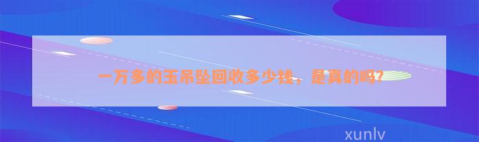 一万多的玉吊坠回收多少钱，是真的吗？