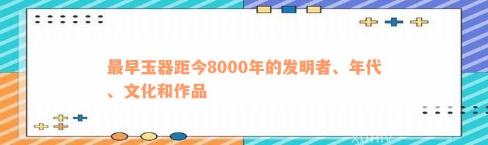 最早玉器距今8000年的发明者、年代、文化和作品