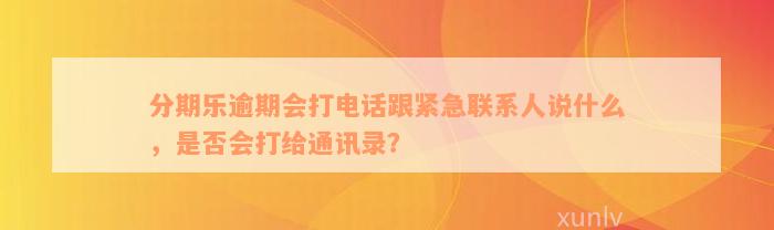 分期乐逾期会打电话跟紧急联系人说什么，是否会打给通讯录？