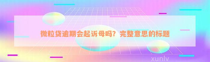 微粒贷逾期会起诉母吗？完整意思的标题