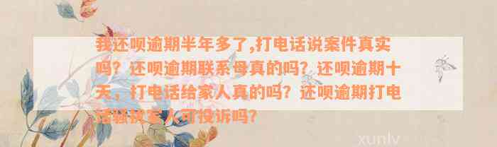 我还呗逾期半年多了,打电话说案件真实吗？还呗逾期联系母真的吗？还呗逾期十天，打电话给家人真的吗？还呗逾期打电话骚扰家人可投诉吗？