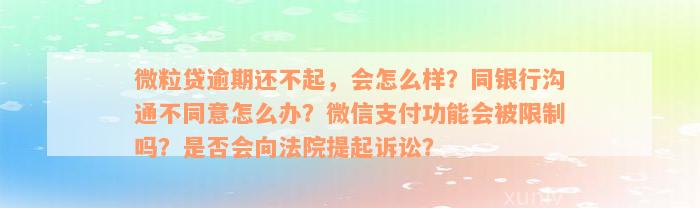 微粒贷逾期还不起，会怎么样？同银行沟通不同意怎么办？微信支付功能会被限制吗？是否会向法院提起诉讼？