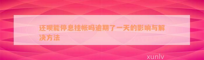 还呗能停息挂帐吗逾期了一天的影响与解决方法