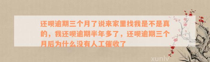 还呗逾期三个月了说来家里找我是不是真的，我还呗逾期半年多了，还呗逾期三个月后为什么没有人工催收了