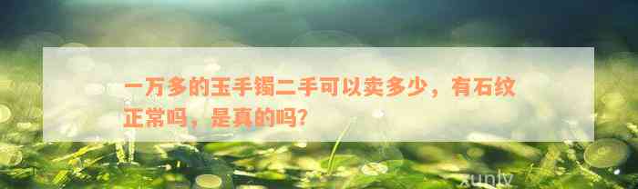 一万多的玉手镯二手可以卖多少，有石纹正常吗，是真的吗？