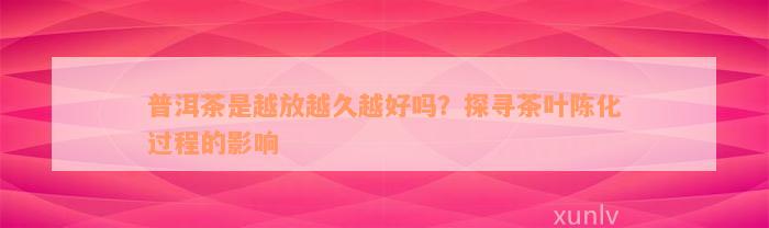 普洱茶是越放越久越好吗？探寻茶叶陈化过程的影响