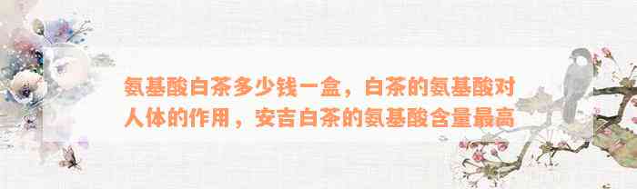 氨基酸白茶多少钱一盒，白茶的氨基酸对人体的作用，安吉白茶的氨基酸含量最高