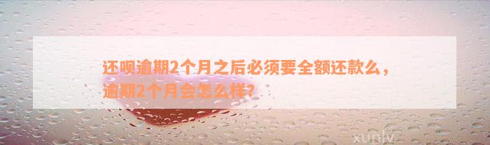 还呗逾期2个月之后必须要全额还款么，逾期2个月会怎么样？