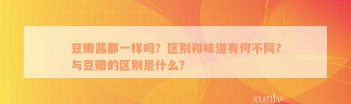 豆瓣酱都一样吗？区别和味道有何不同？与豆瓣的区别是什么？