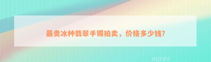 最贵冰种翡翠手镯拍卖，价格多少钱？