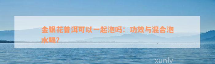 金银花普洱可以一起泡吗：功效与混合泡水喝？