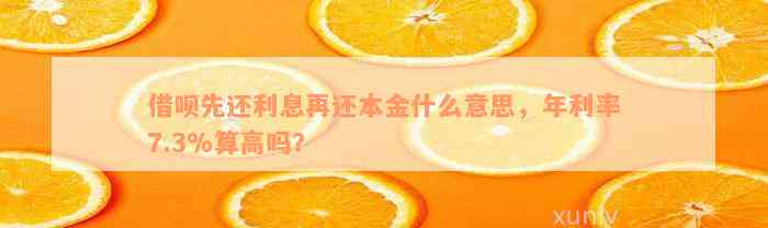 借呗先还利息再还本金什么意思，年利率7.3%算高吗？