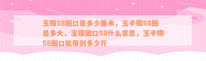 玉镯58圈口是多少厘米，玉手镯58圈是多大，玉镯圈口58什么意思，玉手镯58圈口能带到多少斤