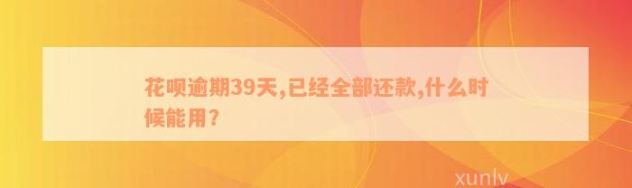 花呗逾期39天,已经全部还款,什么时候能用？