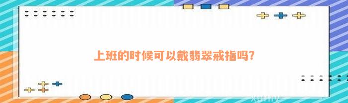 上班的时候可以戴翡翠戒指吗？