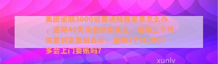 美团逾期3000说要通知我家里怎么办，逾期40天说会到家里去，逾期三个月说要到家里贴告示，逾期3个月3000多会上门要账吗？