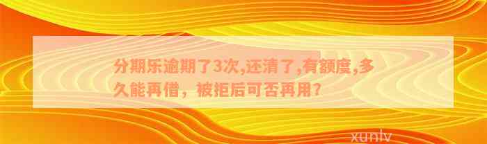 分期乐逾期了3次,还清了,有额度,多久能再借，被拒后可否再用？