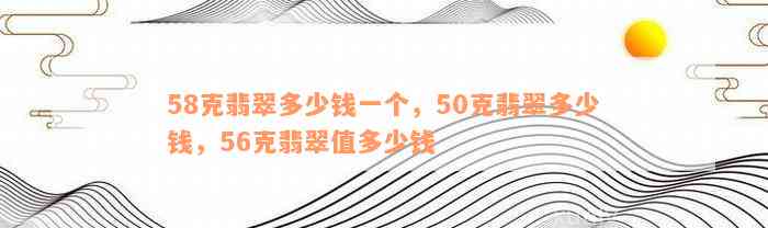 58克翡翠多少钱一个，50克翡翠多少钱，56克翡翠值多少钱