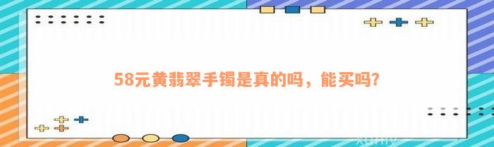 58元黄翡翠手镯是真的吗，能买吗？