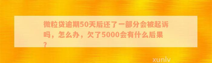 微粒贷逾期50天后还了一部分会被起诉吗，怎么办，欠了5000会有什么后果？