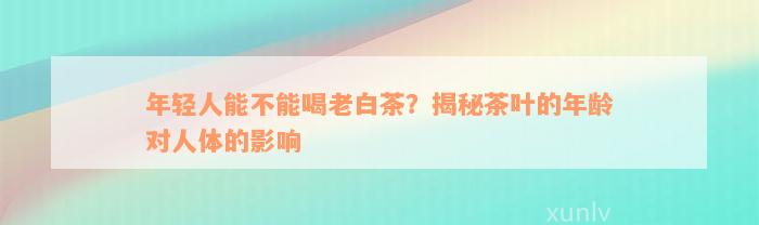 年轻人能不能喝老白茶？揭秘茶叶的年龄对人体的影响