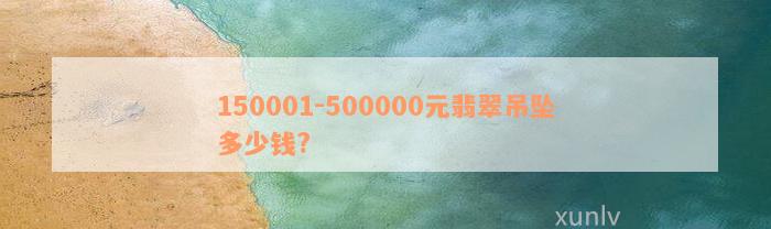 150001-500000元翡翠吊坠多少钱?