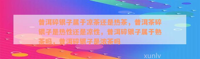 普洱碎银子属于凉茶还是热茶，普洱茶碎银子是热性还是凉性，普洱碎银子属于熟茶吗，普洱碎银子是浓茶吗