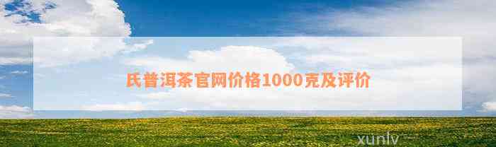 氏普洱茶官网价格1000克及评价