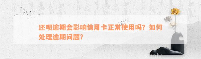 还呗逾期会影响信用卡正常使用吗？如何处理逾期问题？