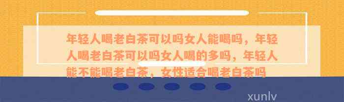 年轻人喝老白茶可以吗女人能喝吗，年轻人喝老白茶可以吗女人喝的多吗，年轻人能不能喝老白茶，女性适合喝老白茶吗