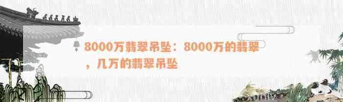 8000万翡翠吊坠：8000万的翡翠，几万的翡翠吊坠