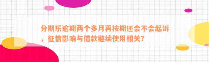 分期乐逾期两个多月再按期还会不会起诉，征信影响与借款继续使用相关？