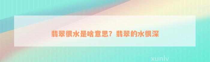 翡翠很水是啥意思？翡翠的水很深