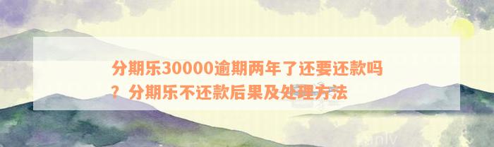 分期乐30000逾期两年了还要还款吗？分期乐不还款后果及处理方法