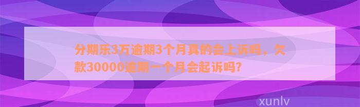 分期乐3万逾期3个月真的会上诉吗，欠款30000逾期一个月会起诉吗？