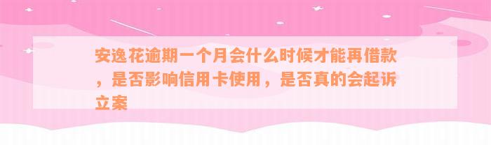 安逸花逾期一个月会什么时候才能再借款，是否影响信用卡使用，是否真的会起诉立案