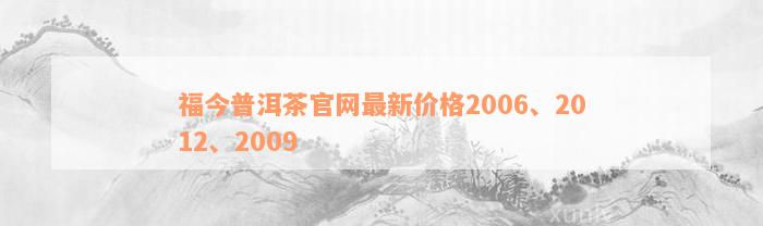福今普洱茶官网最新价格2006、2012、2009