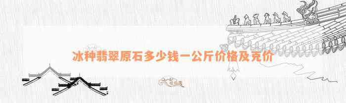 冰种翡翠原石多少钱一公斤价格及克价