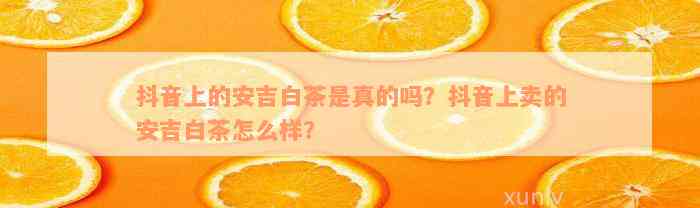 抖音上的安吉白茶是真的吗？抖音上卖的安吉白茶怎么样？