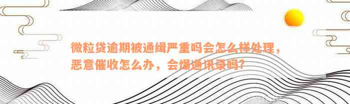 微粒贷逾期被通缉严重吗会怎么样处理，恶意催收怎么办，会爆通讯录吗?