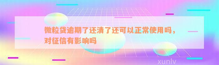 微粒贷逾期了还清了还可以正常使用吗，对征信有影响吗