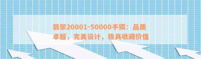 翡翠20001-50000手镯：品质卓越，完美设计，极具收藏价值