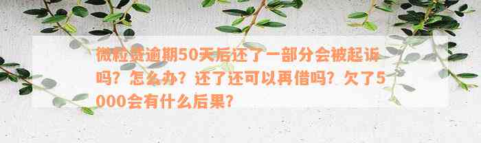 微粒贷逾期50天后还了一部分会被起诉吗？怎么办？还了还可以再借吗？欠了5000会有什么后果？