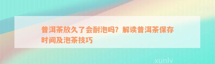 普洱茶放久了会耐泡吗？解读普洱茶保存时间及泡茶技巧