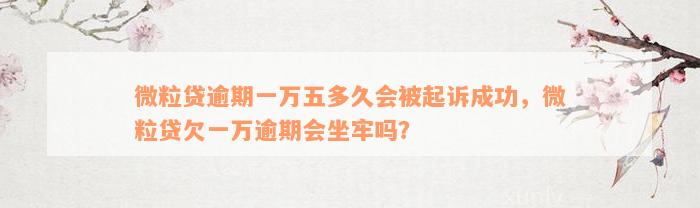 微粒贷逾期一万五多久会被起诉成功，微粒贷欠一万逾期会坐牢吗？