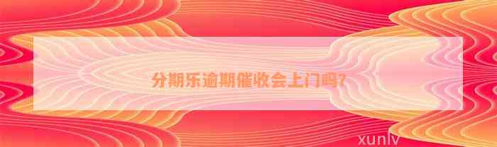 分期乐逾期催收会上门吗？