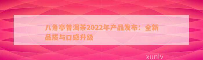 八角亭普洱茶2022年产品发布：全新品质与口感升级